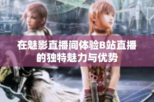 在魅影直播间体验B站直播的独特魅力与优势