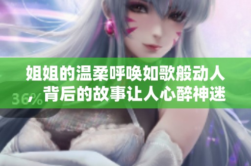 姐姐的温柔呼唤如歌般动人，背后的故事让人心醉神迷