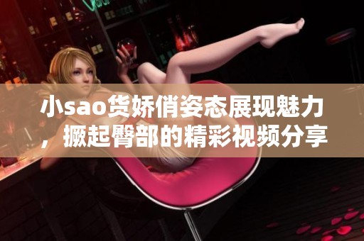 小sao货娇俏姿态展现魅力，撅起臀部的精彩视频分享