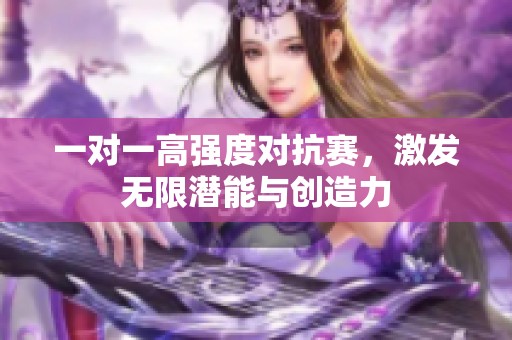 一对一高强度对抗赛，激发无限潜能与创造力