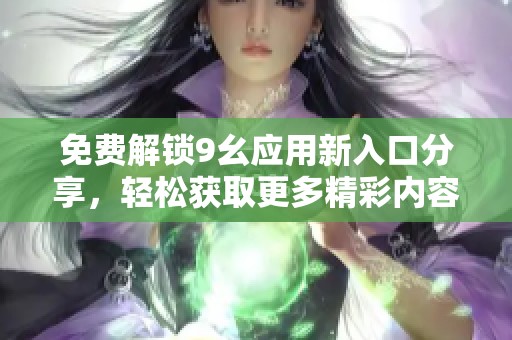 免费解锁9幺应用新入口分享，轻松获取更多精彩内容