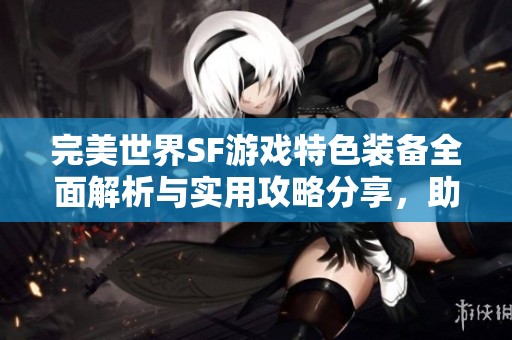 完美世界SF游戏特色装备全面解析与实用攻略分享，助你畅游游戏世界