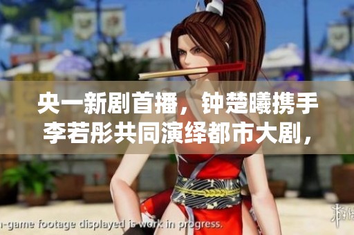 央一新剧首播，钟楚曦携手李若彤共同演绎都市大剧，年度观剧盛宴即将开启