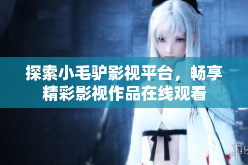 探索小毛驴影视平台，畅享精彩影视作品在线观看