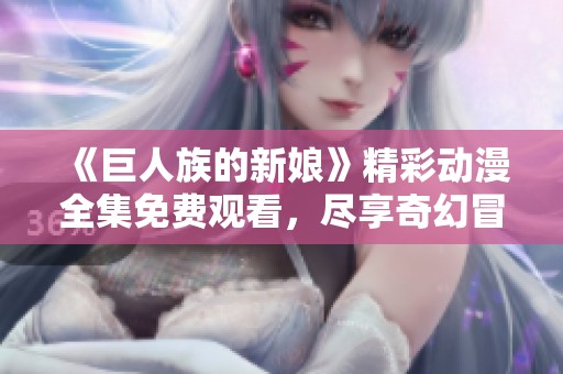 《巨人族的新娘》精彩动漫全集免费观看，尽享奇幻冒险旅程