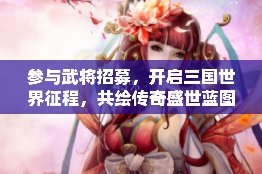 参与武将招募，开启三国世界征程，共绘传奇盛世蓝图的辉煌篇章
