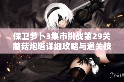 保卫萝卜3集市挑战第29关蘑菇炮塔详细攻略与通关技巧分享，轻松拿高分