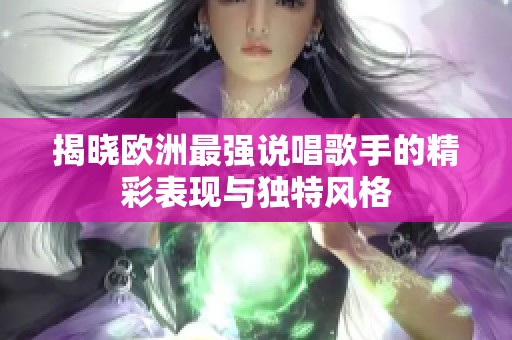 揭晓欧洲最强说唱歌手的精彩表现与独特风格