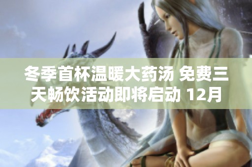 冬季首杯温暖大药汤 免费三天畅饮活动即将启动 12月4日邀您共享健康滋养