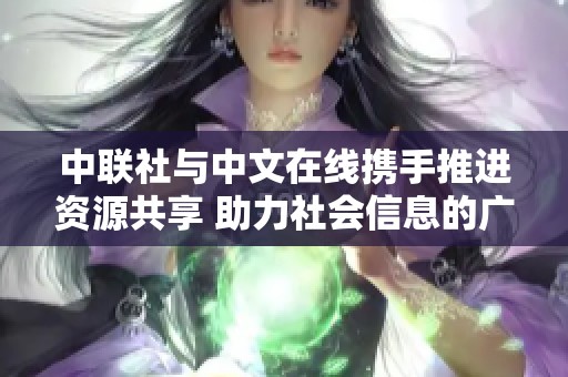 中联社与中文在线携手推进资源共享 助力社会信息的广泛传播与交流