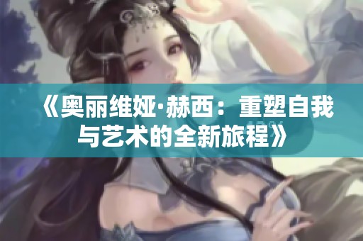 《奥丽维娅·赫西：重塑自我与艺术的全新旅程》