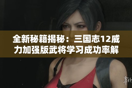 全新秘籍揭秘：三国志12威力加强版武将学习成功率解锁技巧解析