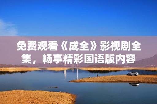 免费观看《成全》影视剧全集，畅享精彩国语版内容