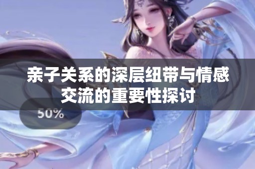 亲子关系的深层纽带与情感交流的重要性探讨