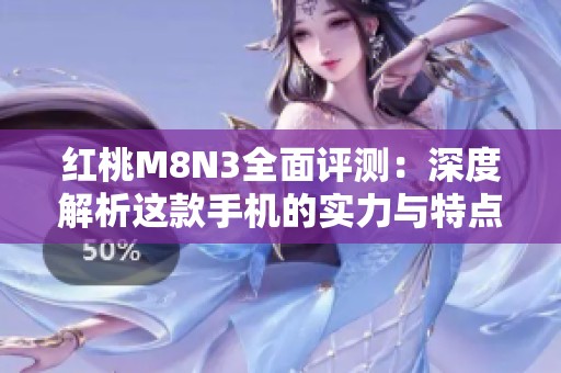 红桃M8N3全面评测：深度解析这款手机的实力与特点