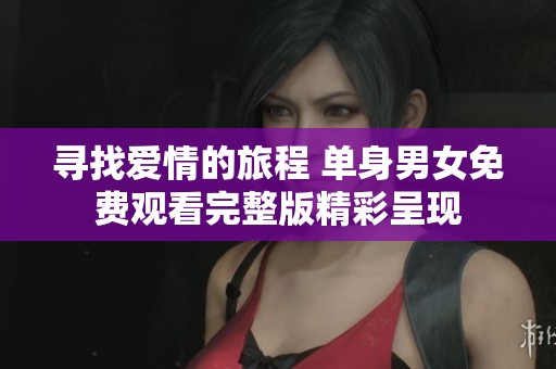 寻找爱情的旅程 单身男女免费观看完整版精彩呈现