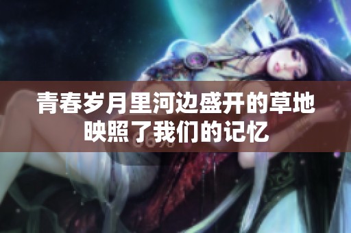 青春岁月里河边盛开的草地映照了我们的记忆