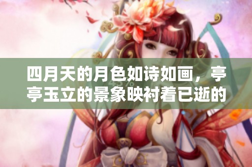 四月天的月色如诗如画，亭亭玉立的景象映衬着已逝的爱情与思忆