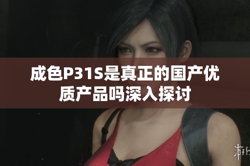 成色P31S是真正的国产优质产品吗深入探讨