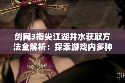剑网3指尖江湖井水获取方法全解析：探索游戏内多种采集方式与技巧详解