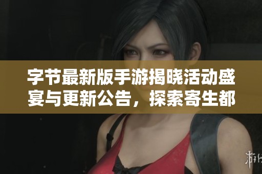 字节最新版手游揭晓活动盛宴与更新公告，探索寄生都市的新纪元精彩内容