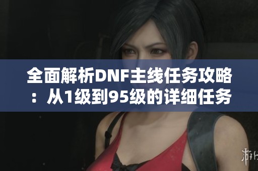 全面解析DNF主线任务攻略：从1级到95级的详细任务名称和流程指南