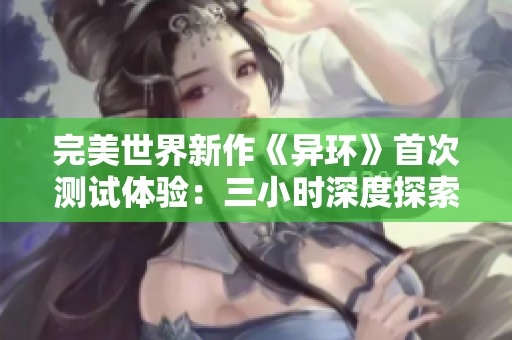 完美世界新作《异环》首次测试体验：三小时深度探索的精彩旅程报告