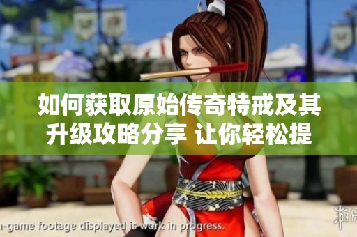 如何获取原始传奇特戒及其升级攻略分享 让你轻松提升游戏实力