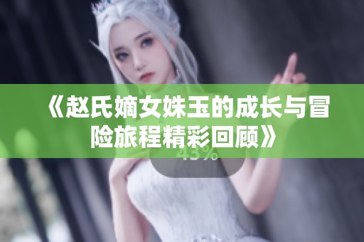 《赵氏嫡女姝玉的成长与冒险旅程精彩回顾》