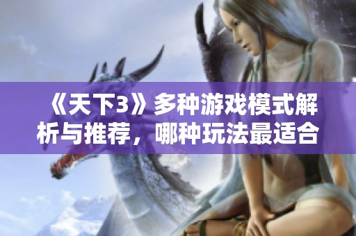 《天下3》多种游戏模式解析与推荐，哪种玩法最适合你？探索最佳选择！