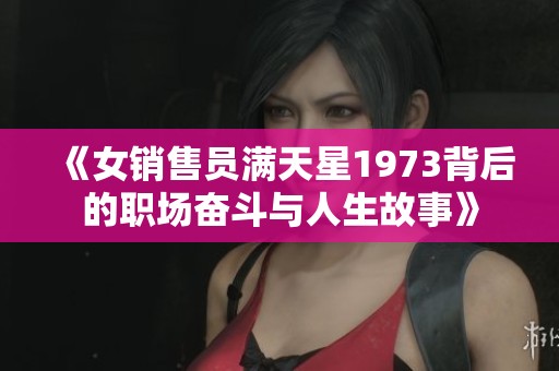 《女销售员满天星1973背后的职场奋斗与人生故事》