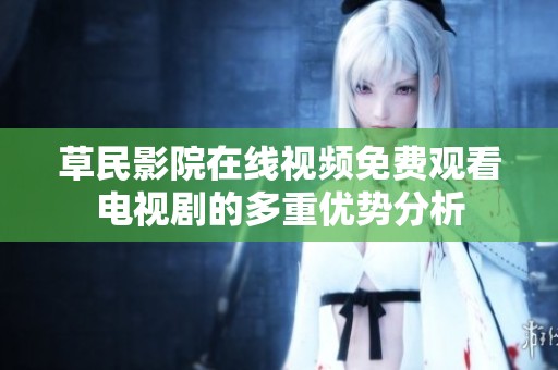草民影院在线视频免费观看电视剧的多重优势分析