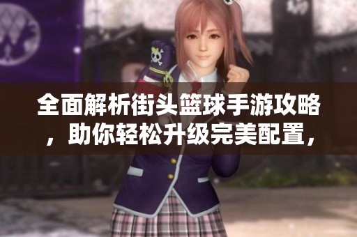 全面解析街头篮球手游攻略，助你轻松升级完美配置，畅享篮球竞技体验
