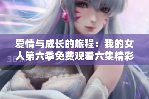 爱情与成长的旅程：我的女人第六季免费观看六集精彩回顾