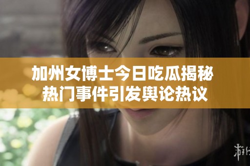 加州女博士今日吃瓜揭秘 热门事件引发舆论热议