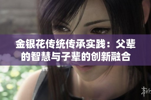 金银花传统传承实践：父辈的智慧与子辈的创新融合