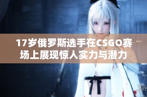 17岁俄罗斯选手在CSGO赛场上展现惊人实力与潜力