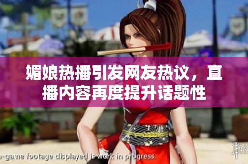 媚娘热播引发网友热议，直播内容再度提升话题性