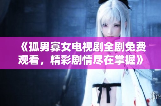 《孤男寡女电视剧全剧免费观看，精彩剧情尽在掌握》