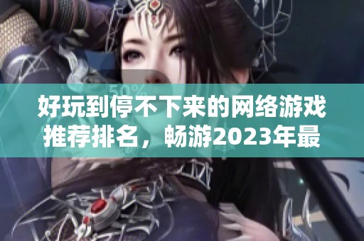 好玩到停不下来的网络游戏推荐排名，畅游2023年最受欢迎的网游新体验