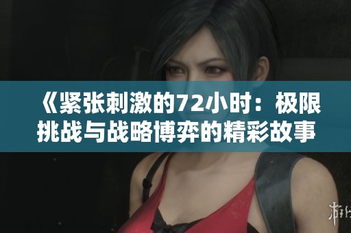 《紧张刺激的72小时：极限挑战与战略博弈的精彩故事》