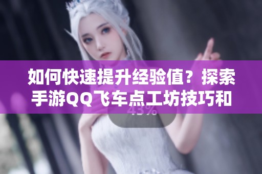 如何快速提升经验值？探索手游QQ飞车点工坊技巧和最佳刷经验模式