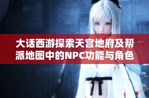 大话西游探索天宫地府及帮派地图中的NPC功能与角色导航任务解析