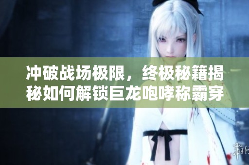 冲破战场极限，终极秘籍揭秘如何解锁巨龙咆哮称霸穿越火线攻略