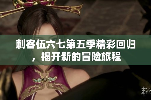 刺客伍六七第五季精彩回归，揭开新的冒险旅程