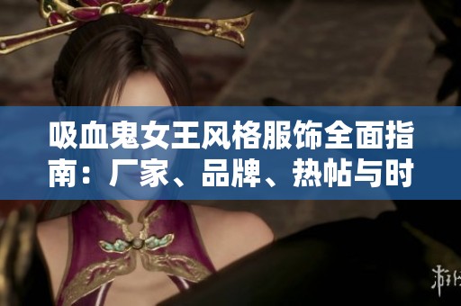 吸血鬼女王风格服饰全面指南：厂家、品牌、热帖与时尚图片展示