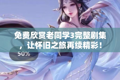 免费欣赏老同学3完整剧集，让怀旧之旅再续精彩！