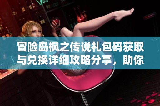 冒险岛枫之传说礼包码获取与兑换详细攻略分享，助你轻松领福利