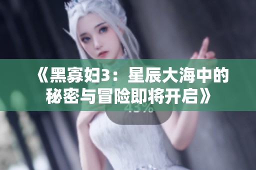《黑寡妇3：星辰大海中的秘密与冒险即将开启》