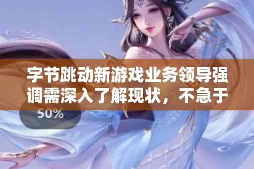字节跳动新游戏业务领导强调需深入了解现状，不急于外界展示成果